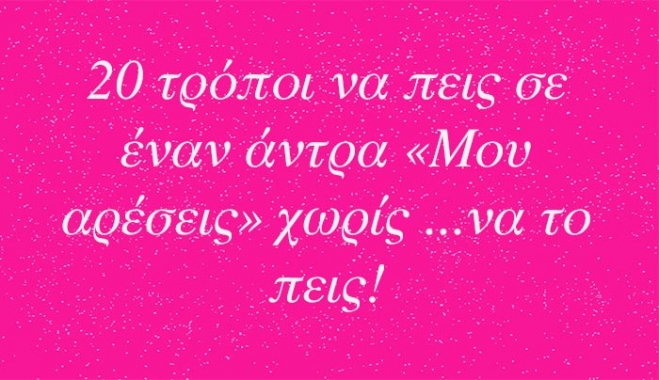 20 τρόποι να πεις σε έναν άντρα «Μου αρέσεις» χωρίς ...να το πεις!